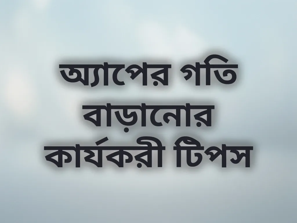 অ্যাপের গতি বাড়ানোর কার্যকরী টিপস